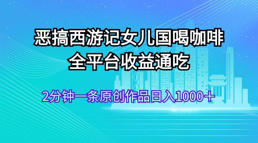 恶搞西游记女儿国喝咖啡 全平台收益通吃 2分钟一条原创作品日入1000＋-KJ分享