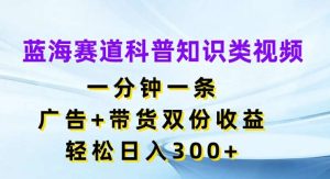 蓝海赛道科普知识类视频,一分钟一条,广告+带货双份收益,轻松日入300+【揭秘】-KJ分享