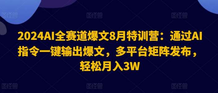 2024AI全赛道爆文8月特训营：通过AI指令一键输出爆文，多平台矩阵发布，轻松月入3W【揭秘】-KJ分享