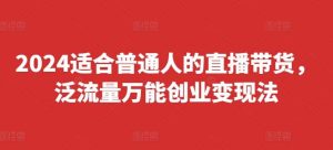 2024适合普通人的直播带货，泛流量万能创业变现法，上手快、落地快、起号快、变现快(更新8月)-KJ分享