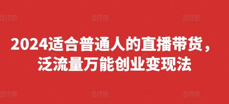 2024适合普通人的直播带货，泛流量万能创业变现法，上手快、落地快、起号快、变现快(更新8月)-KJ分享