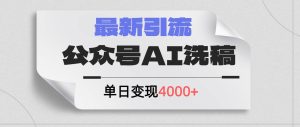 公众号ai洗稿,最新引流创业粉,单日引流200+,日变现4000+-KJ分享