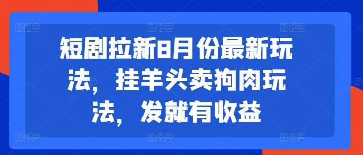 短剧拉新8月份最新玩法，挂羊头卖狗肉玩法，发就有收益-KJ分享