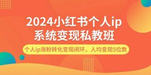 2024小红书个人ip系统变现私教班，个人ip涨粉转化变现闭环，人均变现5位数-KJ分享