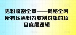 男粉收割全案——揭秘全网所有以男粉为收割对象的项目底层逻辑-KJ分享