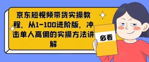 京东短视频带货实操教程，从1-100进阶版，冲击单人高佣的实操方法讲解-KJ分享