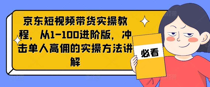 京东短视频带货实操教程，从1-100进阶版，冲击单人高佣的实操方法讲解-KJ分享