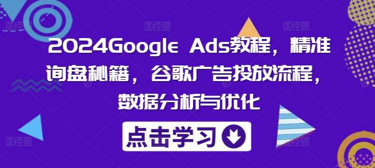 2024Google Ads教程，精准询盘秘籍，谷歌广告投放流程，数据分析与优化-KJ分享