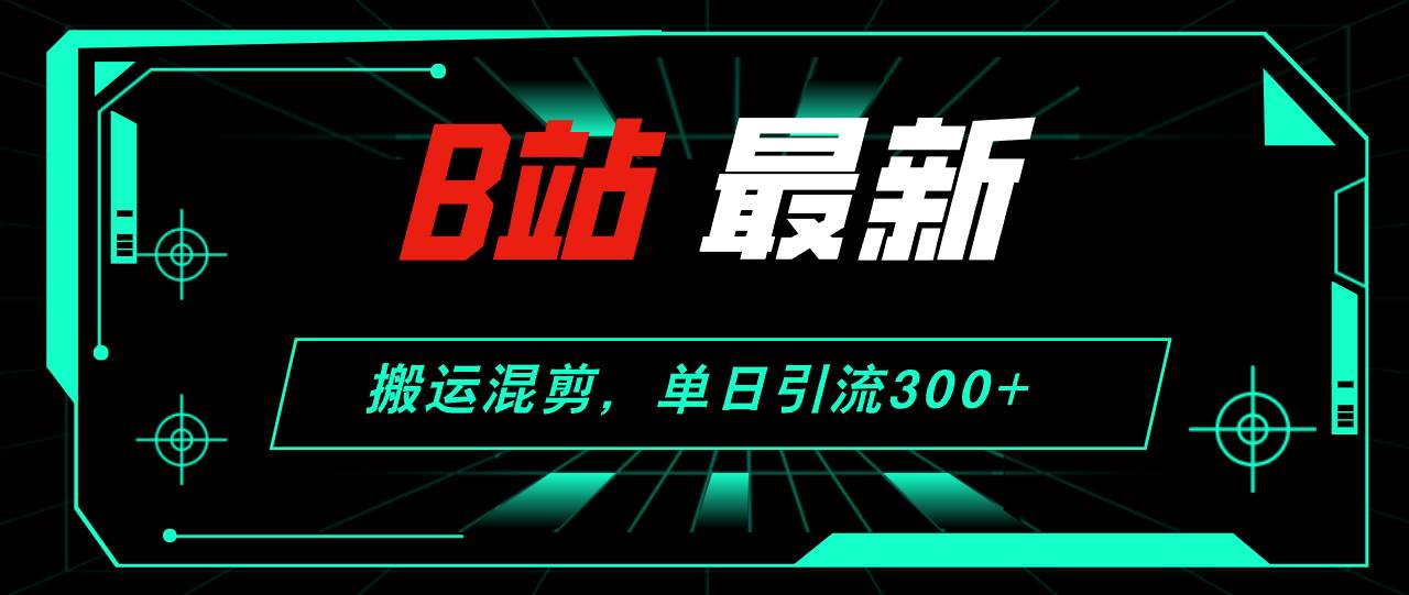 B站最新，搬运混剪，单日引流300+创业粉-KJ分享
