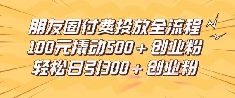 朋友圈高效付费投放全流程，100元撬动500+创业粉，日引流300加精准创业粉【揭秘】-KJ分享