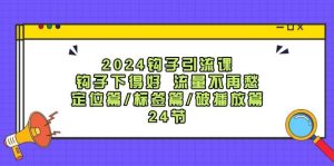 2024钩子·引流课：钩子下得好 流量不再愁，定位篇/标签篇/破播放篇/24节-KJ分享