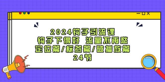2024钩子引流课:钩子下得好流量不再愁,定位篇/标签篇/破播放篇/24节-KJ分享