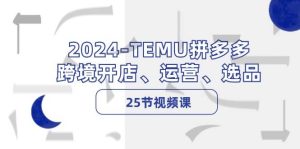 2024-TEMU拼多多·跨境开店、运营、选品（25节视频课）-KJ分享