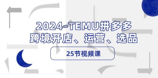 2024-TEMU拼多多·跨境开店、运营、选品（25节视频课）-KJ分享