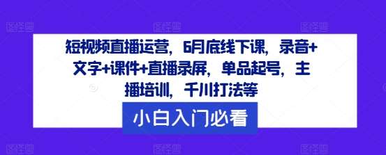 短视频直播运营，6月底线下课，录音+文字+课件+直播录屏，单品起号，主播培训，千川打法等-KJ分享