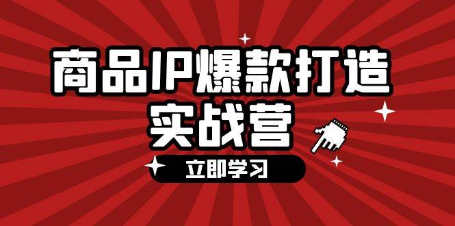 商品-IP爆款打造实战营【第四期】，手把手教你打造商品IP，爆款 不断-KJ分享