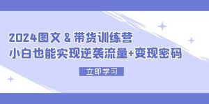 2024 图文+带货训练营,小白也能实现逆袭流量+变现密码-KJ分享