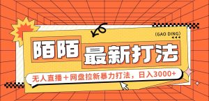 日入3000+，陌陌最新无人直播＋网盘拉新打法，落地教程-KJ分享