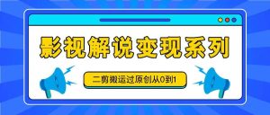 影视解说变现系列，二剪搬运过原创从0到1，喂饭式教程-KJ分享
