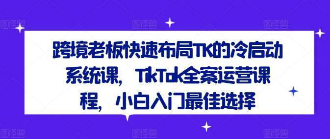 跨境老板快速布局TK的冷启动系统课,TikTok全案运营课程,小白入门最佳选择-KJ分享