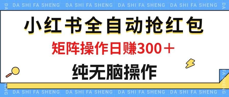 最新小红书全自动抢红包，单号一天50＋  矩阵操作日入300＋，纯无脑操作-KJ分享
