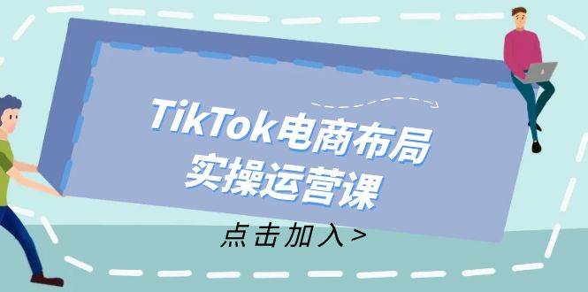 TikTok电商布局实操运营课：从新手到精通，成为TikTok带货运营高手-KJ分享