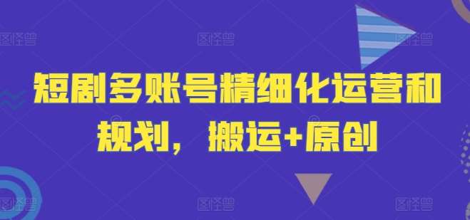 短剧多账号精细化运营和规划，搬运+原创-KJ分享