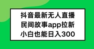 抖音无人直播，民间故事APP拉新，小白也能日入300+【揭秘】-KJ分享