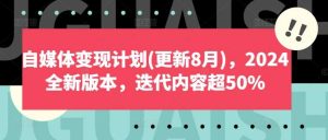自媒体变现计划(更新8月)，2024全新版本，迭代内容超50%-KJ分享