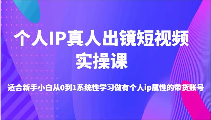 个人IP真人出镜短视频实操课-适合新手小白从0到1系统性学习做有个人ip属性的带货账号-KJ分享