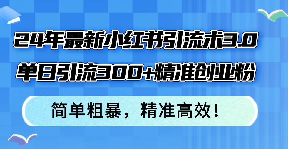24年最新小红书引流术3.0，单日引流300+精准创业粉，简单粗暴，精准高效！-KJ分享