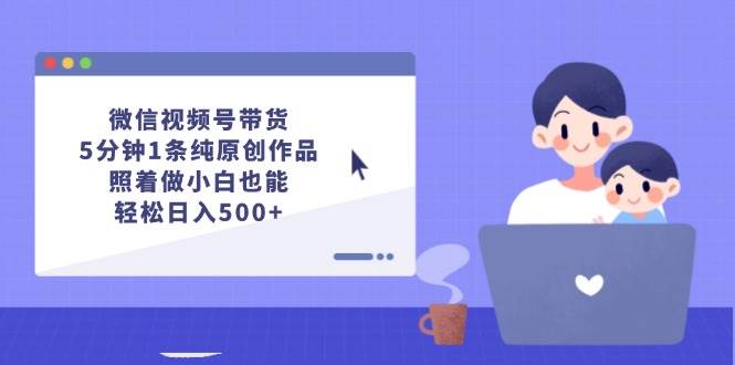 微信视频号带货，5分钟1条纯原创作品，照着做小白也能轻松日入500+-KJ分享