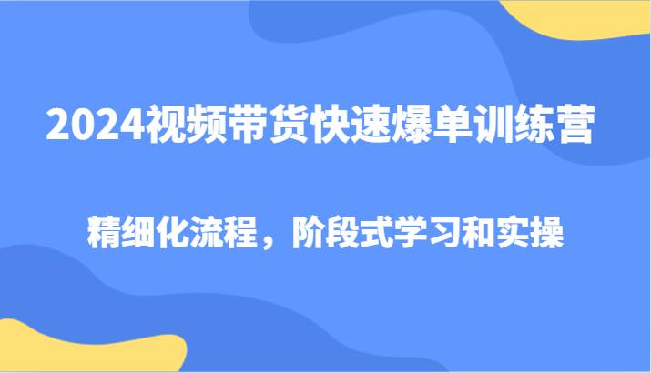 2024视频带货快速爆单训练营，精细化流程，阶段式学习和实操-KJ分享