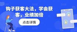 钩子获客大法，学会获客，业绩加倍-KJ分享