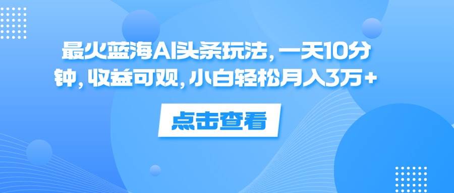 最火蓝海AI头条玩法，一天10分钟，收益可观，小白轻松月入3万+-KJ分享