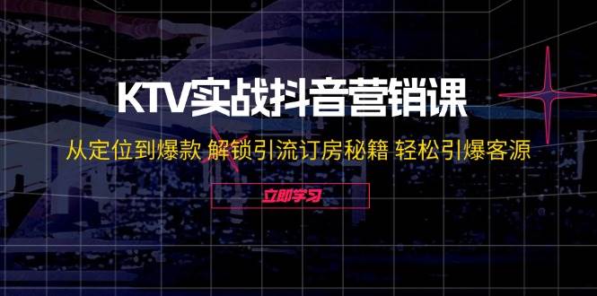 KTV实战抖音营销课：从定位到爆款 解锁引流订房秘籍 轻松引爆客源-KJ分享