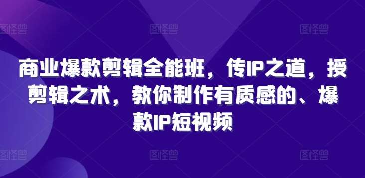 商业爆款剪辑全能班,传IP之道,授剪辑之术,教你制作有质感的、爆款IP短视频-KJ分享