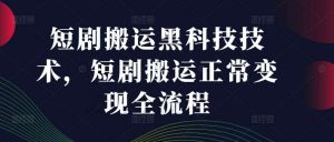 短剧搬运黑科技技术，短剧搬运正常变现全流程-KJ分享