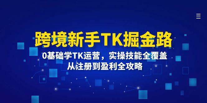 跨境新手TK掘金路：0基础学TK运营，实操技能全覆盖，从注册到盈利全攻略-KJ分享