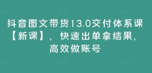 抖音图文带货13.0交付体系课【新课】，快速出单拿结果，高效做账号-KJ分享