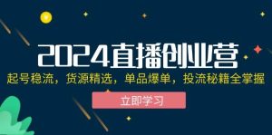 2024直播创业营：起号稳流，货源精选，单品爆单，投流秘籍全掌握-KJ分享