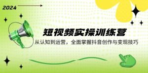 短视频实操训练营:从认知到运营,全面掌握抖音创作与变现技巧-KJ分享
