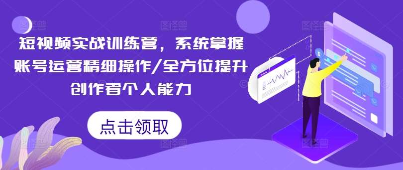 短视频实战训练营，系统掌握账号运营精细操作/全方位提升创作者个人能力-KJ分享