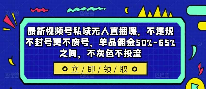 最新视频号私域无人直播课，不违规不封号更不废号，单品佣金50%-65%之间，不灰色不投流-KJ分享