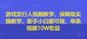 游戏发行人视频教学，保姆级实操教学，新手小白都可做，单条视频10W收益-KJ分享