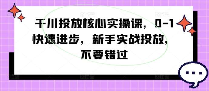 千川投放核心实操课,0-1快速进步,新手实战投放,不要错过-KJ分享