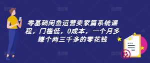零基础闲鱼运营卖家篇系统课程,门槛低,0成本,一个月多赚个两三千多的零花钱-KJ分享