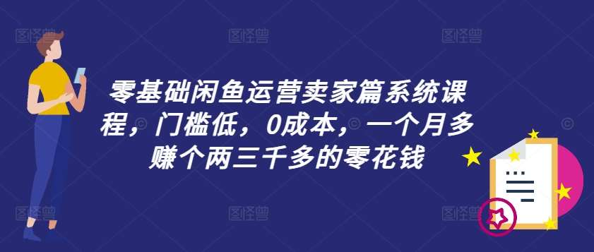 零基础闲鱼运营卖家篇系统课程，门槛低，0成本，一个月多赚个两三千多的零花钱-KJ分享