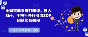 全网首套系统打粉课，日入3k+，手把手各行引流SOP团队实战教程-KJ分享