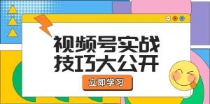 视频号实战技巧大公开：选题拍摄、运营推广、直播带货一站式学习-KJ分享